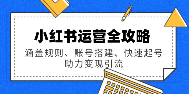 （14196期）小红书运营全攻略：涵盖规则、账号搭建、快速起号，助力变现引流-赚钱网