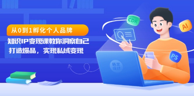 （13678期）从0到1孵化个人品牌，知识IP变现课教你洞察自己，打造爆品，实现私域变现-赚钱网