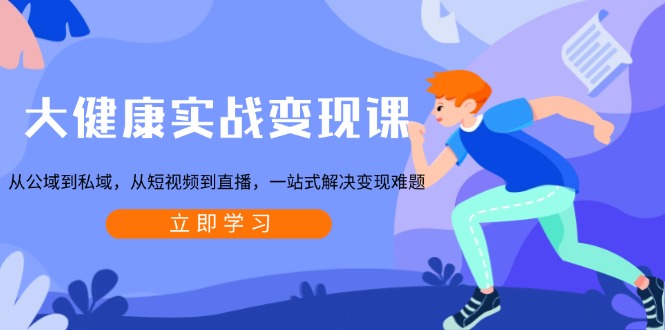 （13733期）大健康实战变现课：从公域到私域，从短视频到直播，一站式解决变现难题-赚钱网