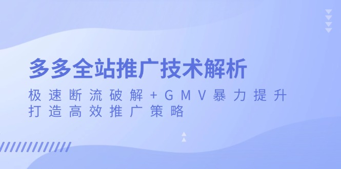 （13417期）多多全站推广技术解析：极速断流破解+GMV暴力提升，打造高效推广策略-赚钱网