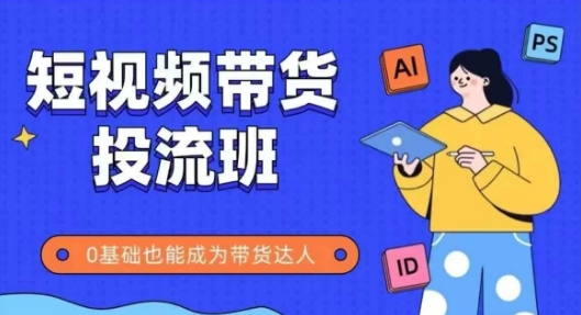 抖音快手短视频带货投流班，详细又全面的抖音快手带货实操课，零基础也能成为带货达人-赚钱网