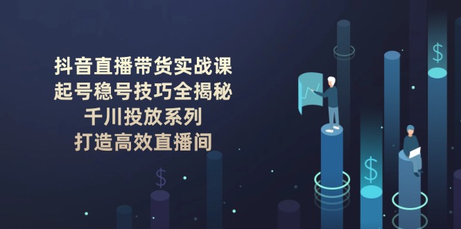 （14136期）抖音直播带货实战课：起号稳号技巧全揭秘, 千川投放系列, 打造高效直播间-赚钱网