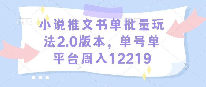 小说推文书单批量玩法2.0版本，单号单平台周入12219-赚钱网