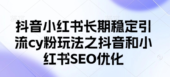 抖音小红书长期稳定引流cy粉玩法之抖音和小红书SEO优化-赚钱网