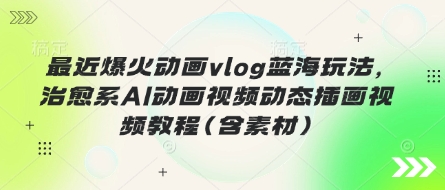 最近爆火动画vlog蓝海玩法，治愈系AI动画视频动态插画视频教程(含素材)-赚钱网