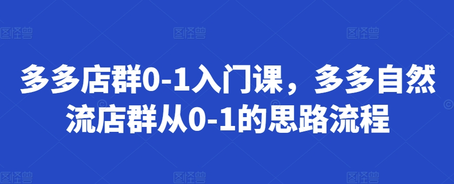 多多店群0-1入门课，多多自然流店群从0-1的思路流程-赚钱网