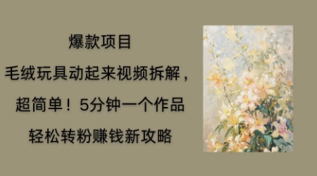 毛绒玩具动起来项目拆解，三四分钟一个作品，轻松转粉挣钱新玩法-赚钱网