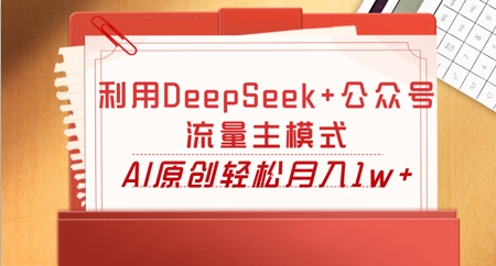 利用DeepSeek+公众号流量主模式，AI原创轻松月入1w+-赚钱网