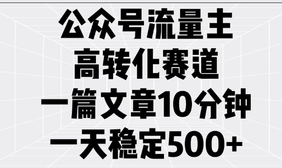公众号流量主高转化赛道，一篇文章10分钟，一天稳定5张-赚钱网
