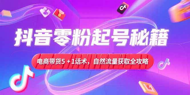 （15234期）抖音零粉起号秘籍，电商带货5+1话术，自然流量获取实操流程-赚钱网