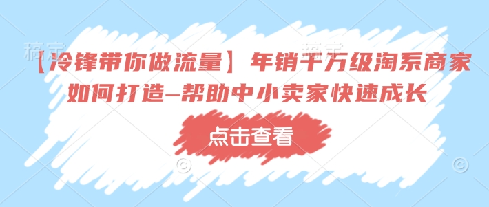【冷锋带你做流量】年销千万级淘系商家如何打造–帮助中小卖家快速成长-赚钱网