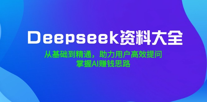 （14331期）Deepseek资料大全，从基础到精通，助力用户高效提问，掌握AI赚钱思路-赚钱网