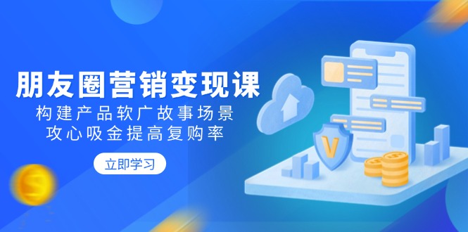 （14162期）朋友圈营销变现课：构建产品软广故事场景，攻心吸金提高复购率-赚钱网