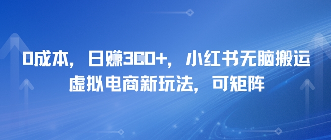 0成本，日入3张+，小红书无脑搬运，虚拟电商新玩法，可矩阵-赚钱网