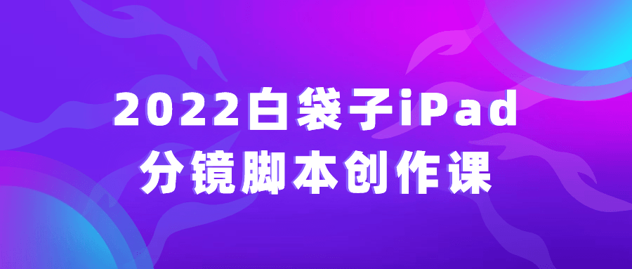2022白袋子iPad分镜脚本创作课-赚钱网