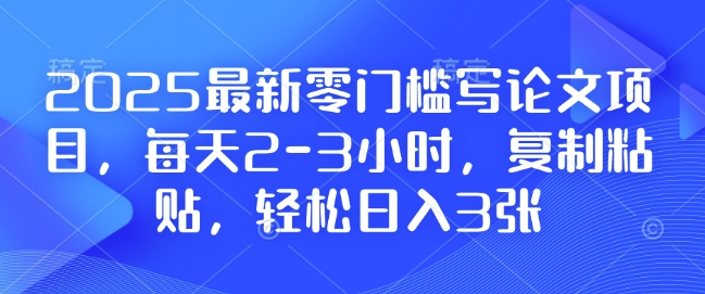 2025最新零门槛写论文项目，每天2-3小时，复制粘贴，轻松日入3张，附详细资料教程【揭秘】-赚钱网