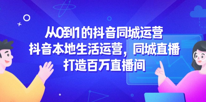 （14863期）从0到1的抖音同城运营，抖音本地生活运营，同城直播，打造百万直播间-赚钱网