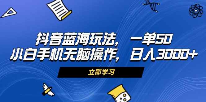（13273期）抖音蓝海玩法，一单50，小白手机无脑操作，日入3000+-赚钱网