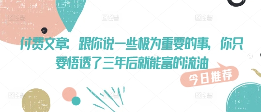 付费文章：跟你说一些极为重要的事，你只要悟透了 三年后 就能富的流油-赚钱网