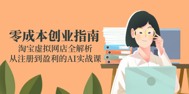 （14999期）零成本创业指南：淘宝虚拟网店全解析，从注册到盈利的AI实战课-赚钱网
