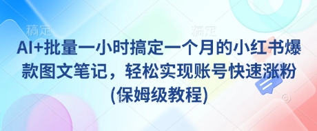 AI+批量一小时搞定一个月的小红书爆款图文笔记，轻松实现账号快速涨粉(保姆级教程)-赚钱网