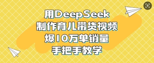 用DeepSeek制作育儿带货视频，爆10W单销量，手把手教学-赚钱网
