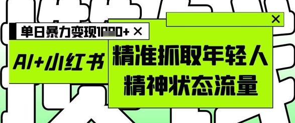 AI+小红书图文，精准抓取年轻人精神状态流量，单日暴力变现多张-赚钱网