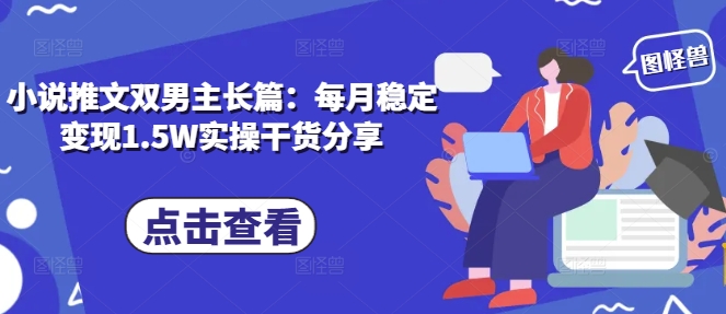 小说推文双男主长篇：每月稳定变现1.5W实操干货分享-赚钱网