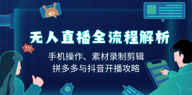 （13969期）无人直播全流程解析：手机操作、素材录制剪辑、拼多多与抖音开播攻略-赚钱网