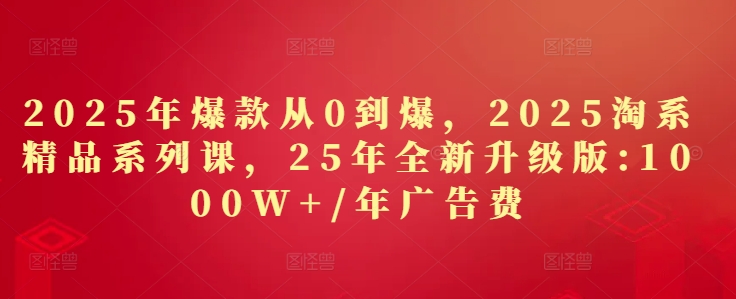 2025年爆款从0到爆，2025淘系精品系列课，25年全新升级版：1000W+1年广告费-赚钱网