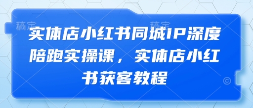 实体店小红书同城IP深度陪跑实操课，实体店小红书获客教程-赚钱网