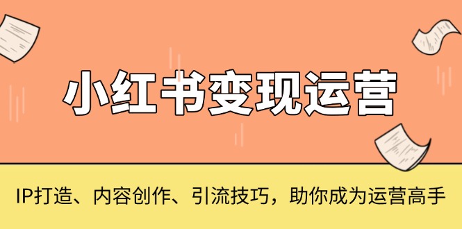 （13609期）小红书变现运营，IP打造、内容创作、引流技巧，助你成为运营高手-赚钱网