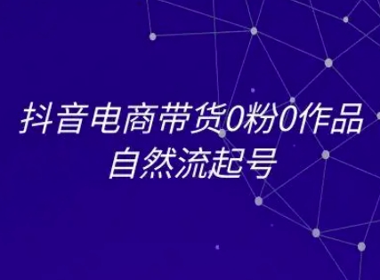 抖音电商带货0粉0作品自然流起号，抖音电商教程-赚钱网