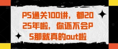 PS通关100讲，都2025年啦，你还不会PS那就真的out啦-赚钱网