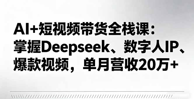 AI+短视频带货全栈课：掌握Deepseek、数字人IP、爆款视频，单月营收20万+-赚钱网