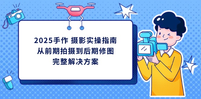 （14270期）2025手作 摄影实操指南，从前期拍摄到后期修图的完整解决方案-赚钱网