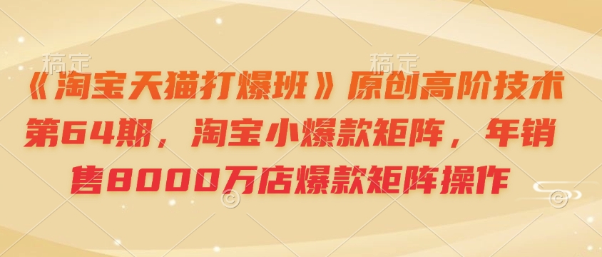 《淘宝天猫打爆班》原创高阶技术第64期，淘宝小爆款矩阵，年销售8000万店爆款矩阵操作-赚钱网