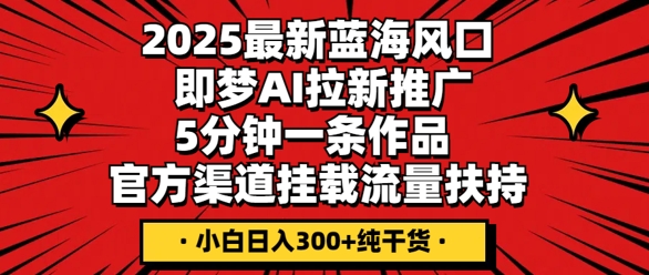 2025最新蓝海风口，即梦AI拉新推广，5分钟一条作品，官方渠道挂载，流量扶持，小白日入3张+纯干货-赚钱网