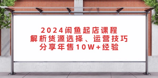 （13267期）2024闲鱼起店课程：解析货源选择、运营技巧，分享年售10W+经验-赚钱网