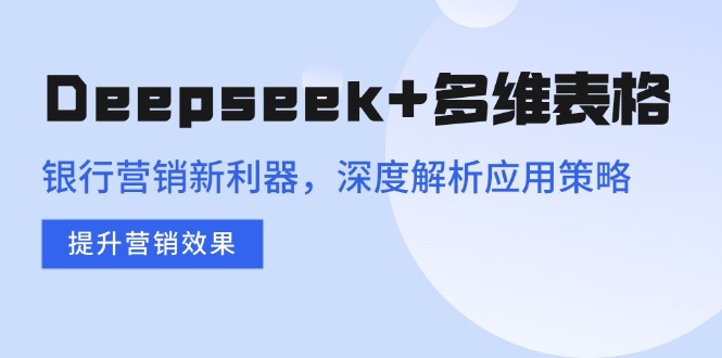 （14280期）Deepseek+多维表格，银行营销新利器，深度解析应用策略，提升营销效果-赚钱网