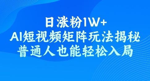 日涨粉1W+，AI短视频矩阵玩法揭秘，普通人也能轻松入局-赚钱网