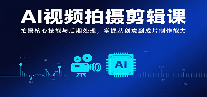 AI视频拍摄剪辑课，拍摄核心技能与后期处理，掌握从创意到成片制作能力-赚钱网