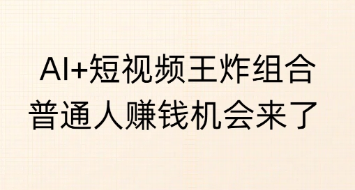 AI+短视频王炸组合，普通人挣钱机会来了-赚钱网