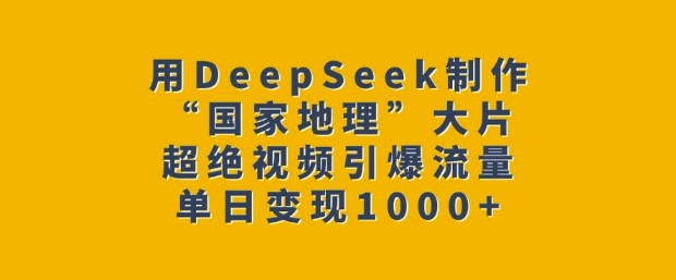 用DeepSeek制作“国家地理”大片，超绝视频引爆流量，单日变现多张-赚钱网