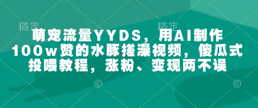 萌宠流量YYDS，用AI制作100w赞的水豚搓澡视频，傻瓜式投喂教程，涨粉、变现两不误-赚钱网