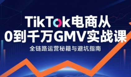 TikTok电商从0到千万GMV实战课，从0到1拆解实战秘籍-赚钱网