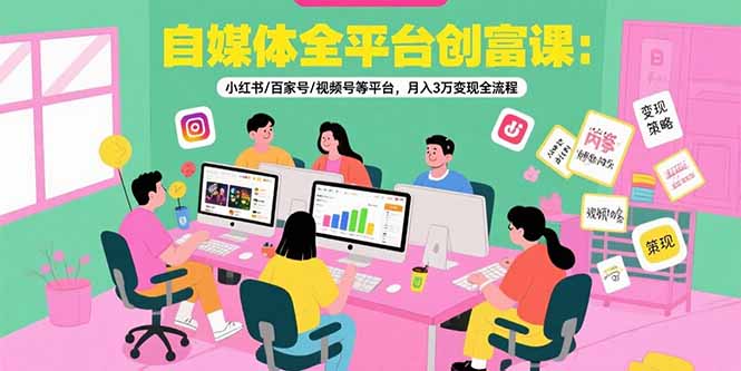 自媒体全平台创富课：小红书/百家号/视频号等平台，月入3万变现全流程-赚钱网