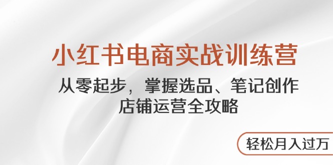 （14556期）小红书电商实战训练营，从零起步，掌握选品、笔记创作、店铺运营全攻略…-赚钱网