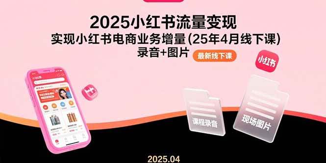 （15601期）2025小红书流量变现，实现小红书电商业务增量(25年4月线下课)录音+图片-赚钱网