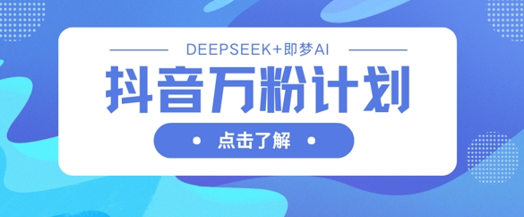 抖音万粉计划，利用DeepSeek+即梦AI生成视频，快速涨到万粉-赚钱网